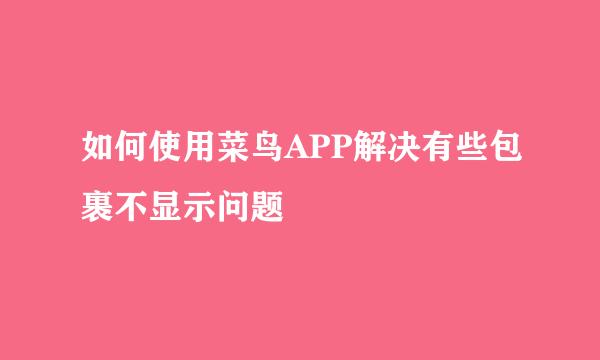 如何使用菜鸟APP解决有些包裹不显示问题