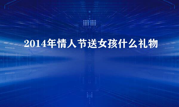 2014年情人节送女孩什么礼物