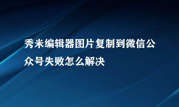 秀米编辑器图片复制到微信公众号失败怎么解决