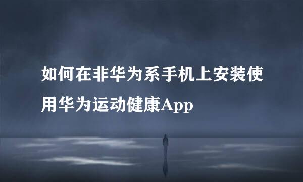 如何在非华为系手机上安装使用华为运动健康App