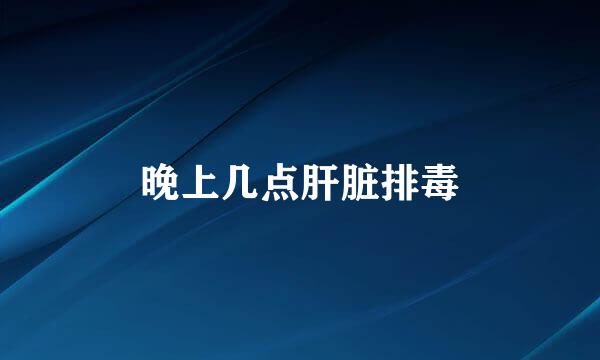 晚上几点肝脏排毒