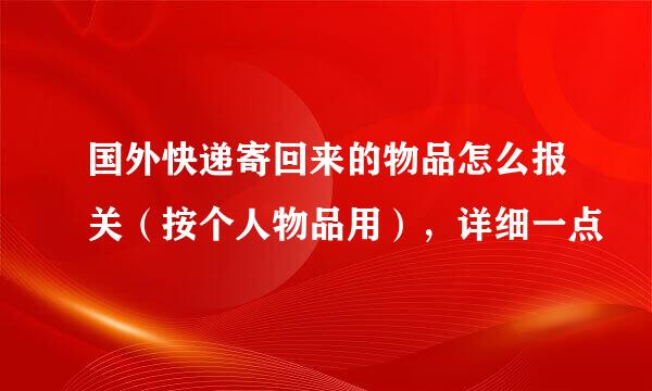 国外快递寄回来的物品怎么报关（按个人物品用），详细一点