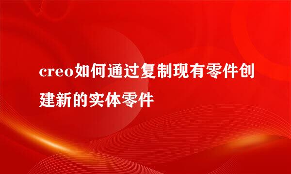 creo如何通过复制现有零件创建新的实体零件