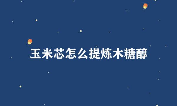 玉米芯怎么提炼木糖醇