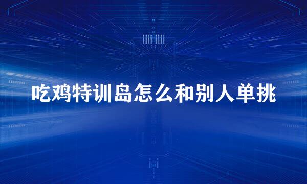 吃鸡特训岛怎么和别人单挑