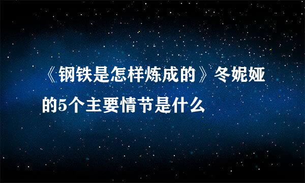 《钢铁是怎样炼成的》冬妮娅的5个主要情节是什么