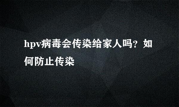hpv病毒会传染给家人吗？如何防止传染