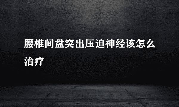 腰椎间盘突出压迫神经该怎么治疗