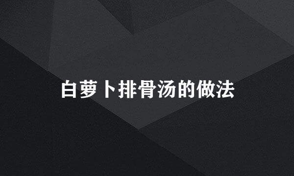 白萝卜排骨汤的做法