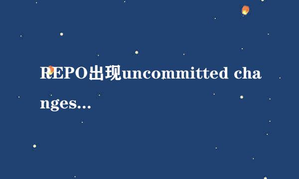 REPO出现uncommitted changes处理方法