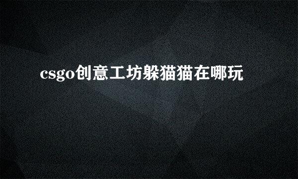 csgo创意工坊躲猫猫在哪玩