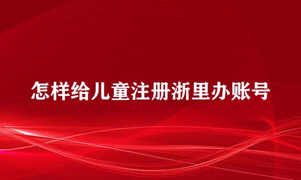 怎样给儿童注册浙里办账号