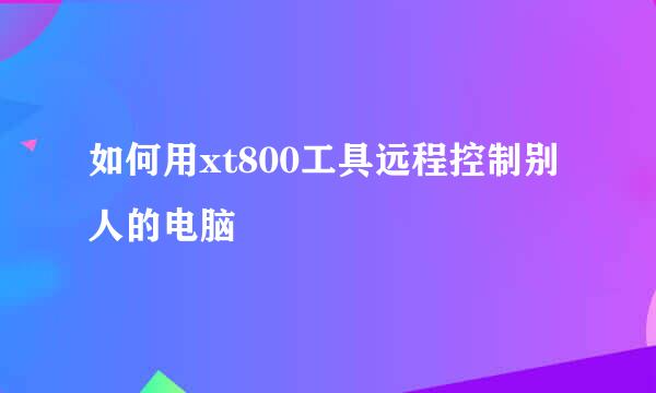 如何用xt800工具远程控制别人的电脑