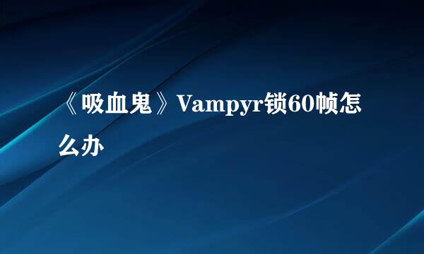 《吸血鬼》Vampyr锁60帧怎么办