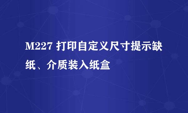 M227 打印自定义尺寸提示缺纸、介质装入纸盒