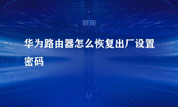 华为路由器怎么恢复出厂设置密码