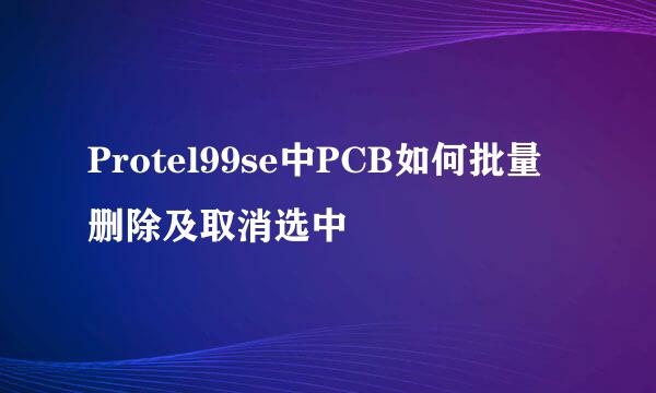 Protel99se中PCB如何批量删除及取消选中