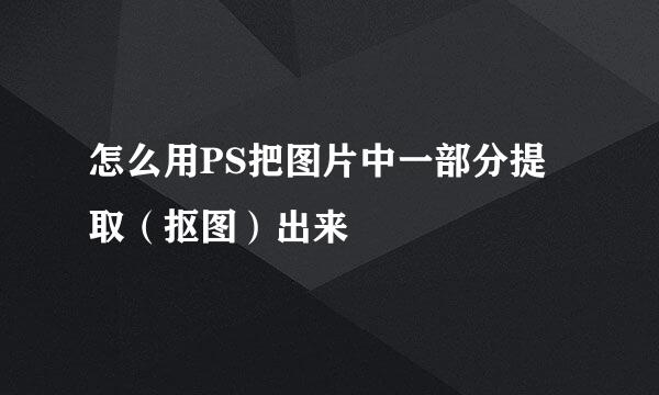 怎么用PS把图片中一部分提取（抠图）出来