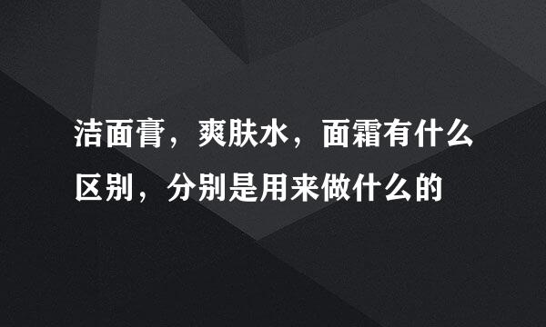 洁面膏，爽肤水，面霜有什么区别，分别是用来做什么的
