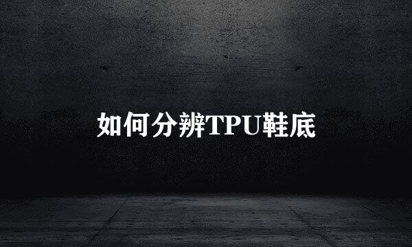 如何分辨TPU鞋底