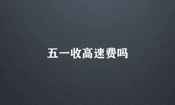 五一收高速费吗