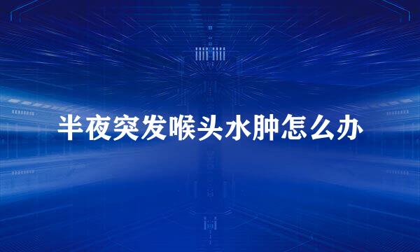 半夜突发喉头水肿怎么办