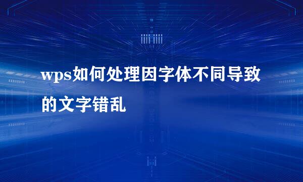wps如何处理因字体不同导致的文字错乱
