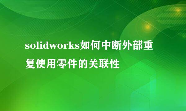 solidworks如何中断外部重复使用零件的关联性