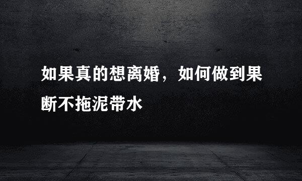 如果真的想离婚，如何做到果断不拖泥带水