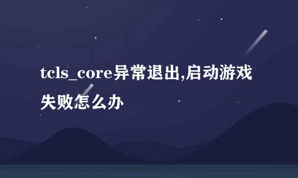 tcls_core异常退出,启动游戏失败怎么办