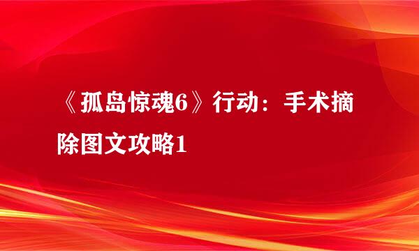 《孤岛惊魂6》行动：手术摘除图文攻略1