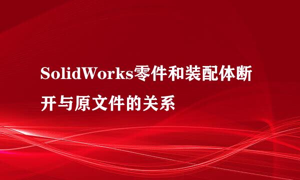 SolidWorks零件和装配体断开与原文件的关系
