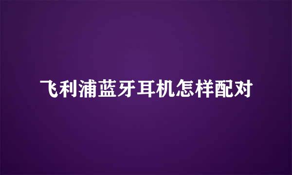 飞利浦蓝牙耳机怎样配对