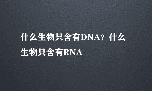 什么生物只含有DNA？什么生物只含有RNA