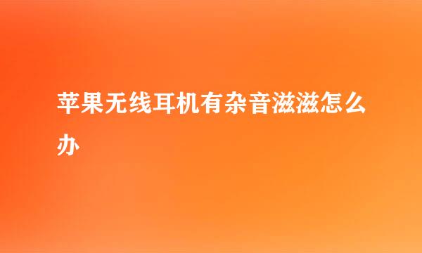 苹果无线耳机有杂音滋滋怎么办
