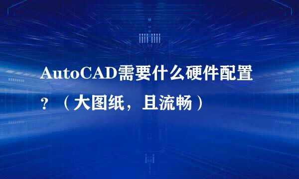 AutoCAD需要什么硬件配置？（大图纸，且流畅）