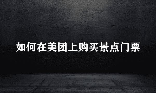 如何在美团上购买景点门票