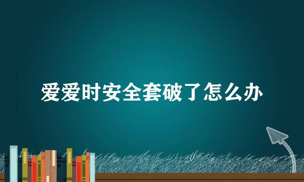 爱爱时安全套破了怎么办