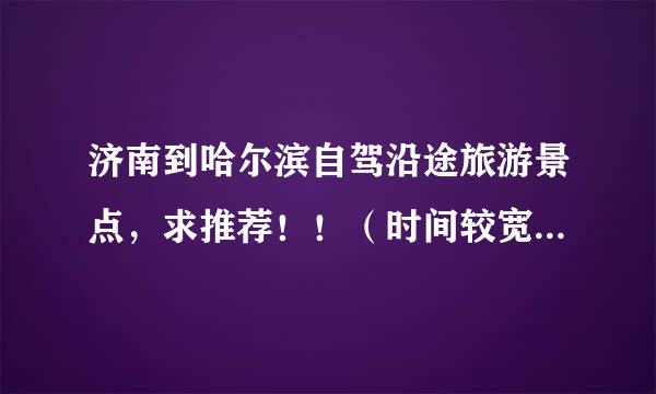 济南到哈尔滨自驾沿途旅游景点，求推荐！！（时间较宽松，不想太赶，玩好就可以）