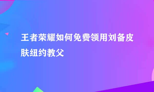 王者荣耀如何免费领用刘备皮肤纽约教父