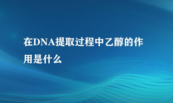 在DNA提取过程中乙醇的作用是什么