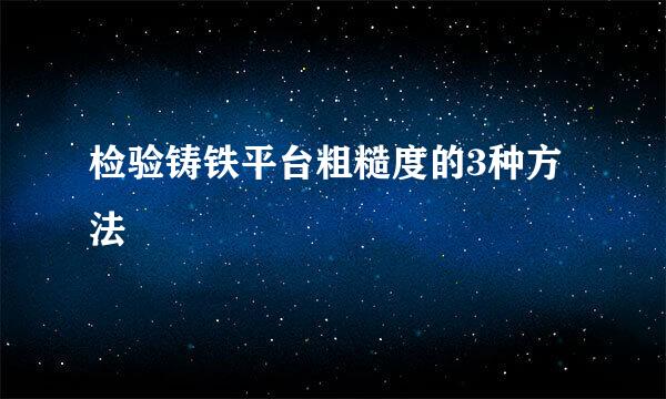 检验铸铁平台粗糙度的3种方法