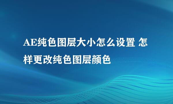 AE纯色图层大小怎么设置 怎样更改纯色图层颜色