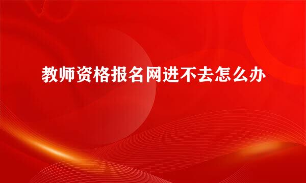 教师资格报名网进不去怎么办
