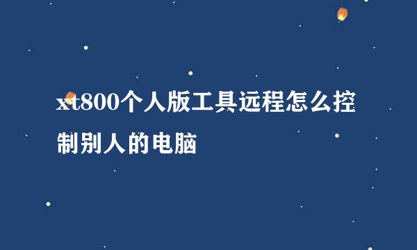 xt800个人版工具远程怎么控制别人的电脑