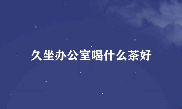 久坐办公室喝什么茶好