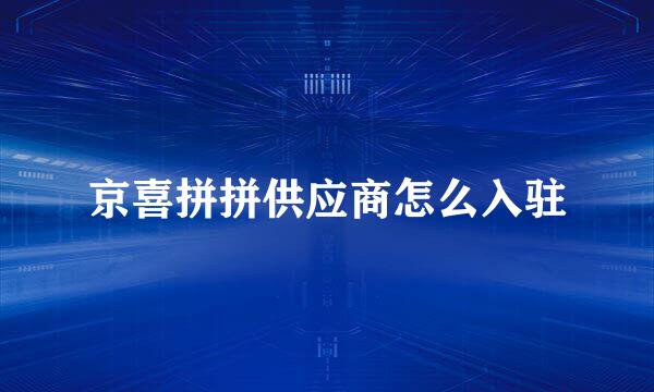 京喜拼拼供应商怎么入驻