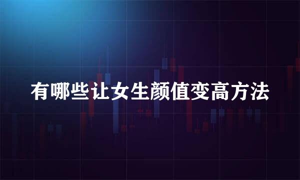 有哪些让女生颜值变高方法