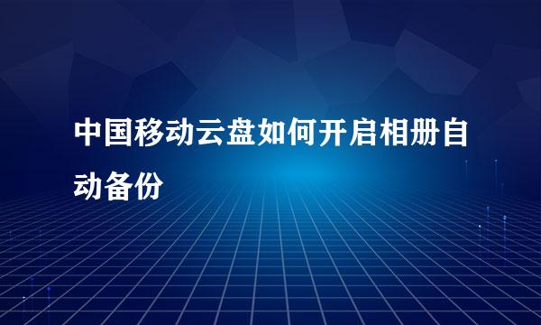 中国移动云盘如何开启相册自动备份