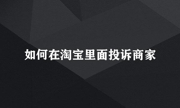 如何在淘宝里面投诉商家